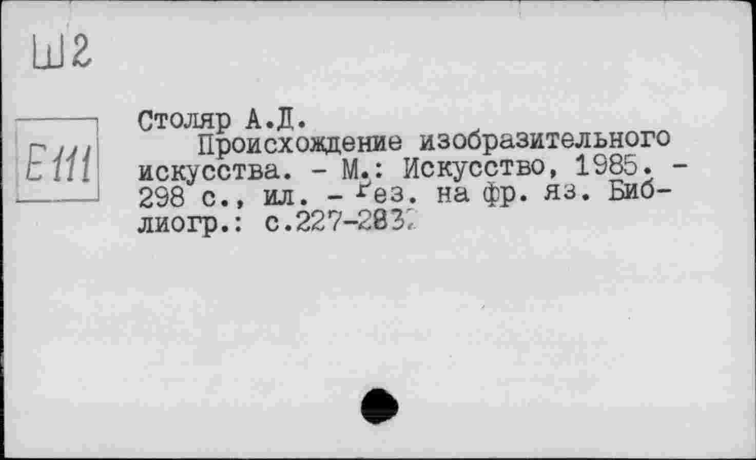 ﻿Ш2
Ш
Столяр А.Д.
Происхождение изобразительного искусства. - М.: Искусство, 1985. 298 с., ил. - ґез. на фр. яз. Биб-лиогр.: с.227-283;